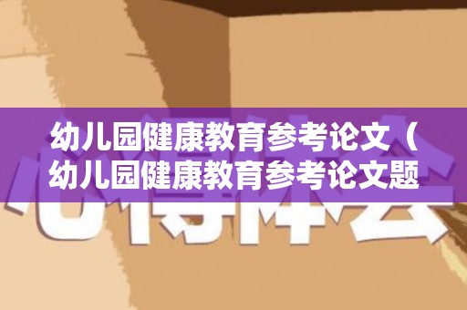 幼儿园健康教育参考论文（幼儿园健康教育参考论文题目）