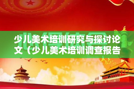 少儿美术培训研究与探讨论文（少儿美术培训调查报告怎么写）