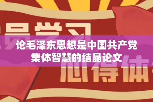 论毛泽东思想是中国共产党集体智慧的结晶论文