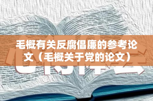 毛概有关反腐倡廉的参考论文（毛概关于党的论文）