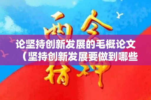 论坚持创新发展的毛概论文（坚持创新发展要做到哪些方面）