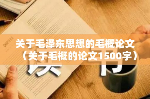 关于毛泽东思想的毛概论文（关于毛概的论文1500字）