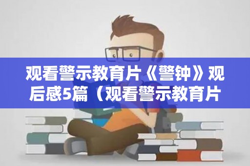 观看警示教育片《警钟》观后感5篇（观看警示教育片《警钟》观后感心得体会）