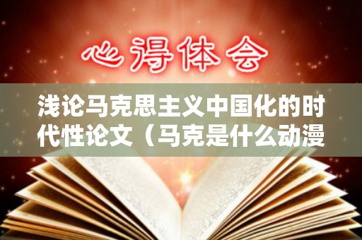 浅论马克思主义中国化的时代性论文（马克是什么动漫里的人物）