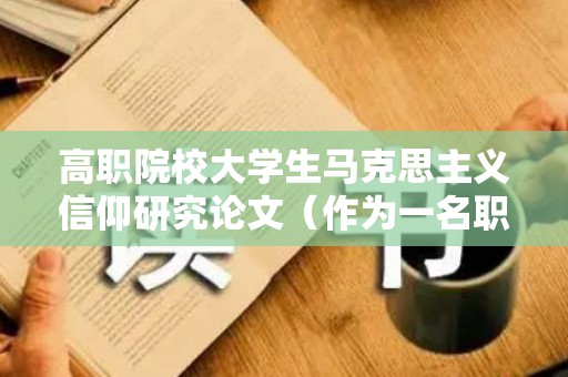 高职院校大学生马克思主义信仰研究论文（作为一名职业院校学生如何提升个人竞争力）