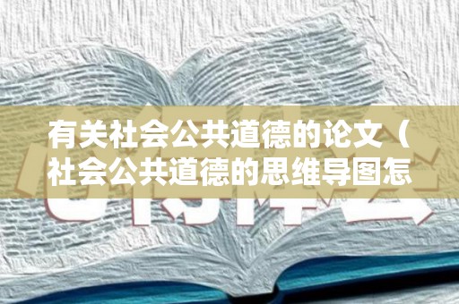 有关社会公共道德的论文（社会公共道德的思维导图怎么画）