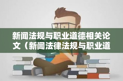 新闻法规与职业道德相关论文（新闻法律法规与职业道德论文）