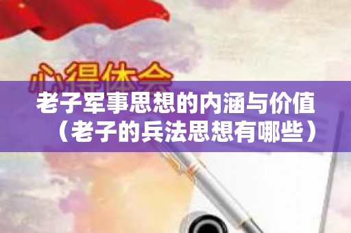 老子军事思想的内涵与价值（老子的兵法思想有哪些）