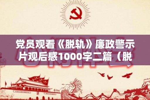 党员观看《脱轨》廉政警示片观后感1000字二篇（脱轨6警示教育在线）