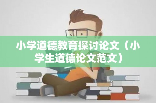 小学道德教育探讨论文（小学生道德论文范文）