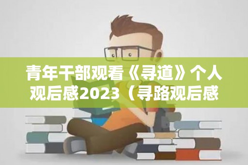 青年干部观看《寻道》个人观后感2023（寻路观后感1000字）