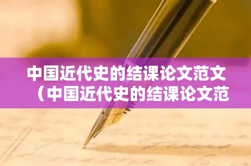 中国近代史的结课论文范文（中国近代史的结课论文范文怎么写）