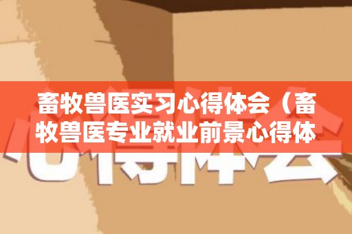 畜牧兽医实习心得体会（畜牧兽医专业就业前景心得体会1500字）
