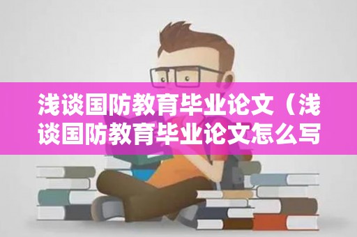浅谈国防教育毕业论文（浅谈国防教育毕业论文怎么写）
