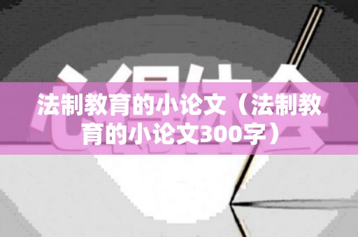 法制教育的小论文（法制教育的小论文300字）