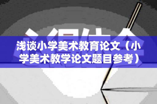 浅谈小学美术教育论文（小学美术教学论文题目参考）