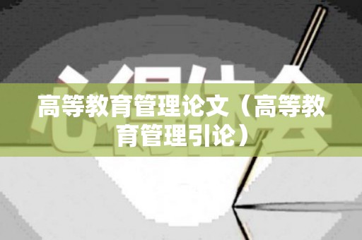 高等教育管理论文（高等教育管理引论）