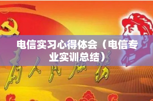 电信实习心得体会（电信专业实训总结）