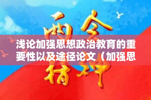 浅论加强思想政治教育的重要性以及途径论文（加强思想政治教育工作包含）