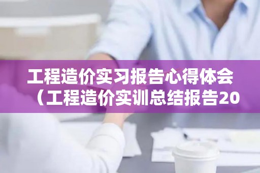 工程造价实习报告心得体会（工程造价实训总结报告2000字大学）