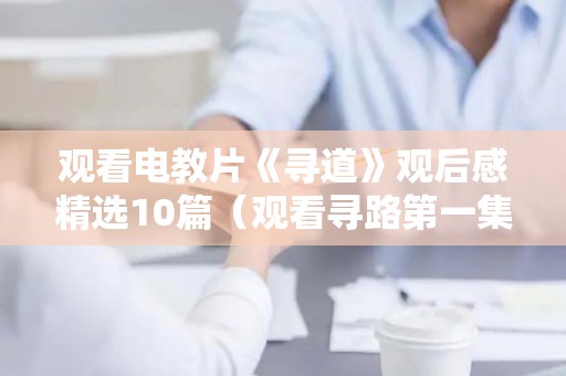 观看电教片《寻道》观后感精选10篇（观看寻路第一集心得）