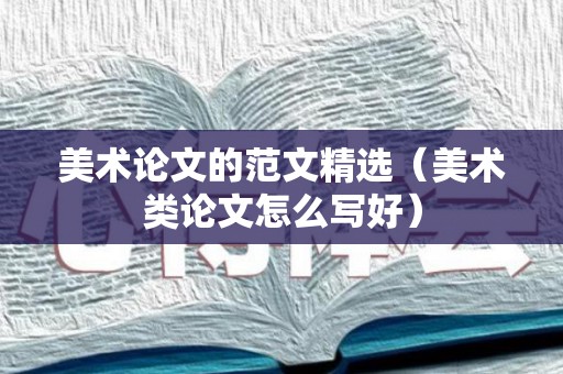 美术论文的范文精选（美术类论文怎么写好）