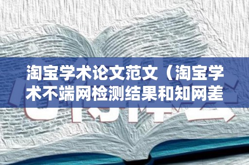 淘宝学术论文范文（淘宝学术不端网检测结果和知网差距）