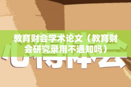 教育财会学术论文（教育财会研究录用不通知吗）