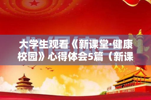 大学生观看《新课堂·健康校园》心得体会5篇（新课堂健康校园观看总结）