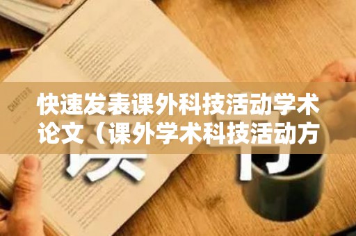 快速发表课外科技活动学术论文（课外学术科技活动方案）