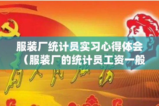 服装厂统计员实习心得体会（服装厂的统计员工资一般多少钱）