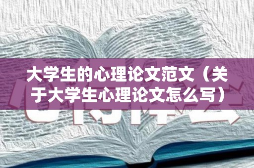 大学生的心理论文范文（关于大学生心理论文怎么写）