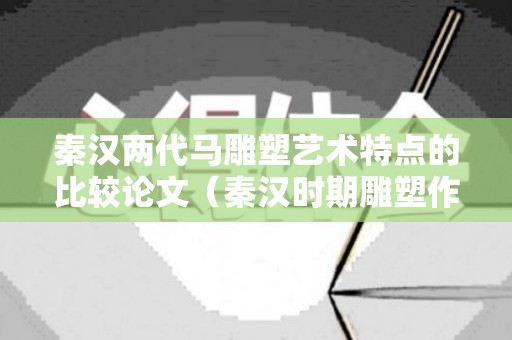 秦汉两代马雕塑艺术特点的比较论文（秦汉时期雕塑作品）