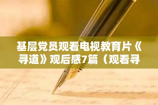 基层党员观看电视教育片《寻道》观后感7篇（观看寻路心得体会作文）