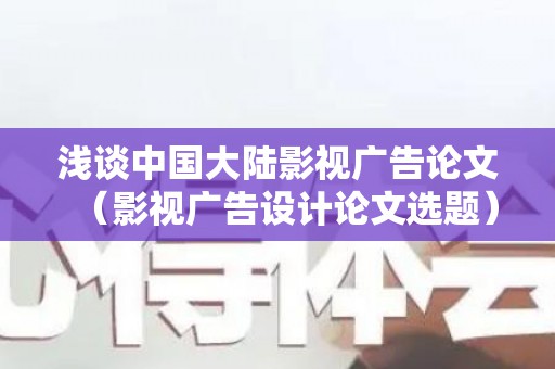 浅谈中国大陆影视广告论文（影视广告设计论文选题）