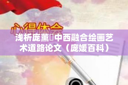 浅析庞薰琹中西融合绘画艺术道路论文（庞媛百科）