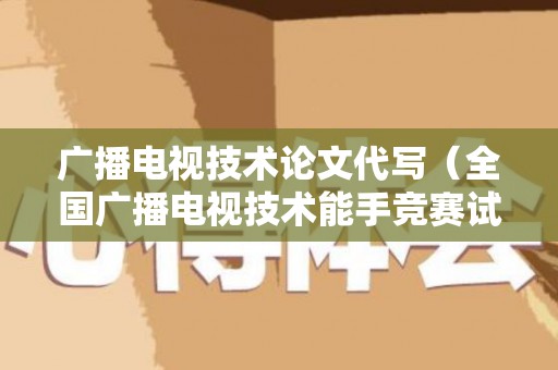 广播电视技术论文代写（全国广播电视技术能手竞赛试题）