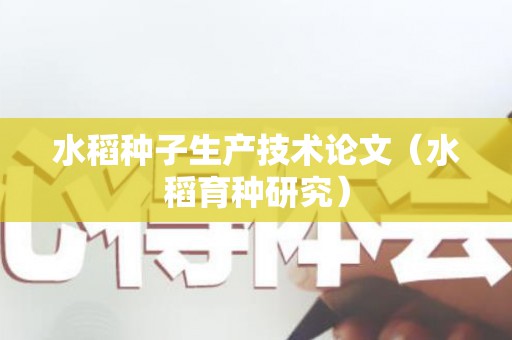 水稻种子生产技术论文（水稻育种研究）