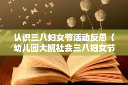 认识三八妇女节活动反思（幼儿园大班社会三八妇女节教案反思）