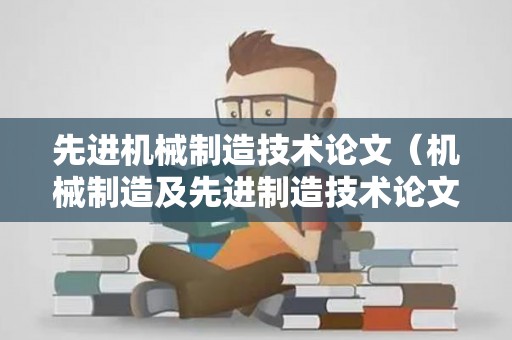 先进机械制造技术论文（机械制造及先进制造技术论文）