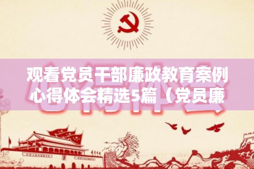 观看党员干部廉政教育案例心得体会精选5篇（党员廉洁视频观后感300字）