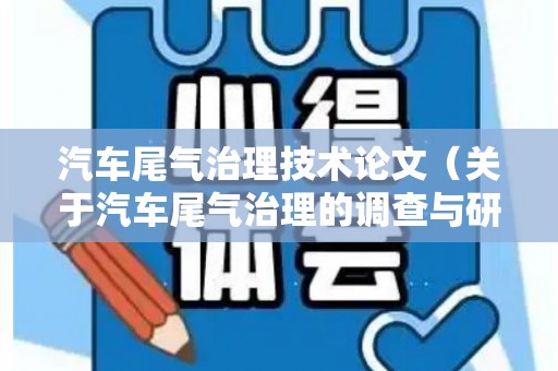 汽车尾气治理技术论文（关于汽车尾气治理的调查与研究论文怎么写）