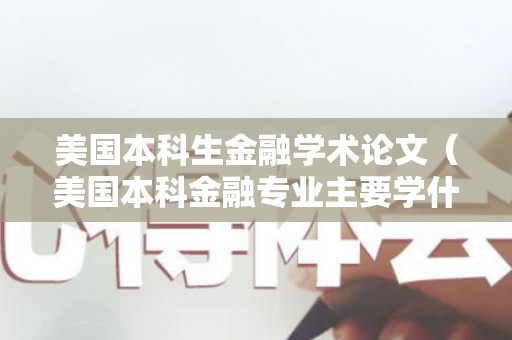 美国本科生金融学术论文（美国本科金融专业主要学什么课程）