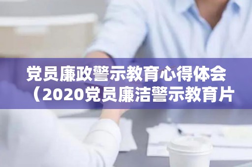 党员廉政警示教育心得体会（2020党员廉洁警示教育片视频）