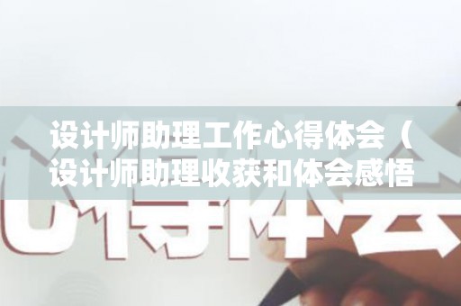 设计师助理工作心得体会（设计师助理收获和体会感悟）