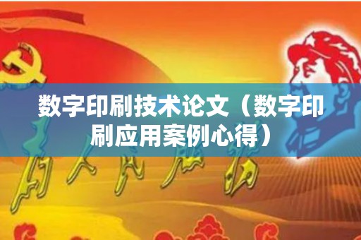 数字印刷技术论文（数字印刷应用案例心得）