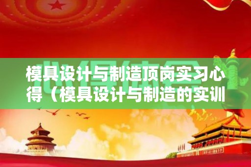 模具设计与制造顶岗实习心得（模具设计与制造的实训总结）