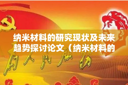 纳米材料的研究现状及未来趋势探讨论文（纳米材料的发展趋势）