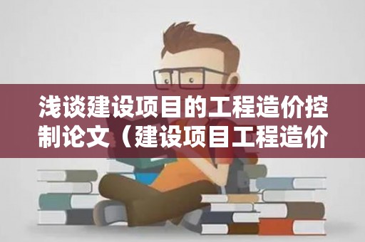 浅谈建设项目的工程造价控制论文（建设项目工程造价的控制与管理论文）