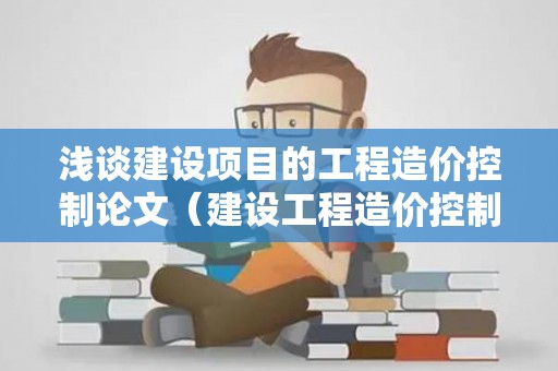 浅谈建设项目的工程造价控制论文（建设工程造价控制任务）